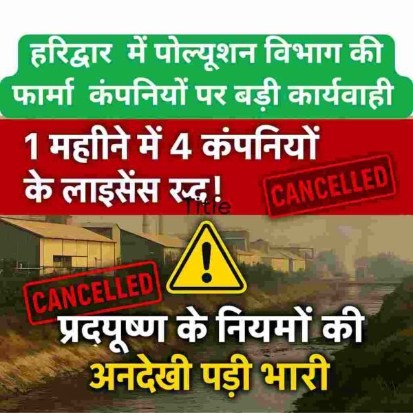 हरिद्वार की फार्मा इंडस्ट्री पर प्रदूषण बोर्ड की सख्ती – एक महीने में 4 कंपनियों के CCA रद्द, बंदी की चेतावनी