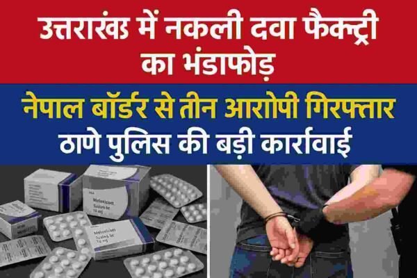 उत्तराखंड में नकली दवा फैक्ट्री का भंडाफोड़, नेपाल बॉर्डर से तीन आरोपी गिरफ्तार — ठाणे पुलिस की बड़ी कार्रवाई