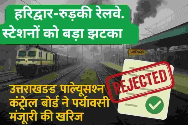 हरिद्वार और रुड़की रेलवे स्टेशनों को बड़ा झटका उत्तराखंड पोल्यूशन कंट्रोल बोर्ड ने पर्यावरणीय मंज़ूरी की खारिज