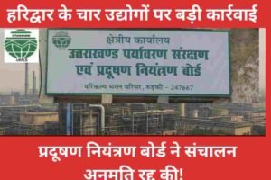 हरिद्वार के चार उद्योगों पर बड़ी कार्रवाई — प्रदूषण नियंत्रण बोर्ड ने संचालन अनुमति रद्द की!