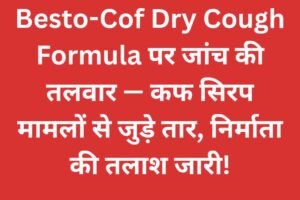 Besto-Cof Dry Cough Formula पर जांच की तलवार — कफ सिरप मामलों से जुड़े तार, निर्माता की तलाश जारी!